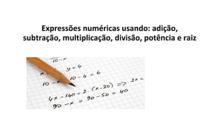 Expressões numéricas usando: adição,
subtração, multiplicação, divisão, potência e raiz
 