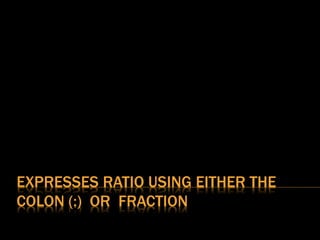 EXPRESSES RATIO USING EITHER THE
COLON (:) OR FRACTION
 