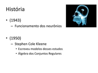 História
• (1943)
  – Funcionamento dos neurônios


• (1950)
  – Stephen Cole Kleene
     • Escreveu modelos desses estudos
     • Álgebra dos Conjuntos Regulares
 