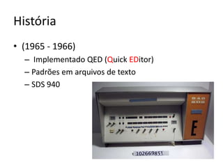 História
• (1965 - 1966)
  – Implementado QED (Quick EDitor)
  – Padrões em arquivos de texto
  – SDS 940
 