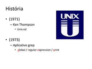História
• (1971)
  – Ken Thompson
     • Unix ed


• (1973)
  – Aplicativo grep
     • global / regular expression / print
 