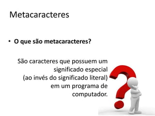 Metacaracteres

• O que são metacaracteres?

   São caracteres que possuem um
                significado especial
     (ao invés do significado literal)
               em um programa de
                        computador.
 