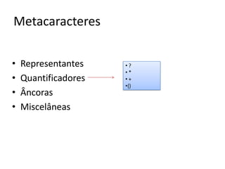 Metacaracteres

•   Representantes    •?
                      •*
•   Quantificadores   •+
                      •{}
•   Âncoras
•   Miscelâneas
 