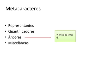 Metacaracteres

•   Representantes
•   Quantificadores
                      • ^ (Início de linha)
•   Âncoras           •$

•   Miscelâneas
 