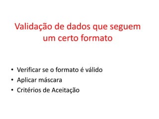 Validação de dados que seguem
        um certo formato


• Verificar se o formato é válido
• Aplicar máscara
• Critérios de Aceitação
 