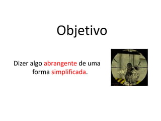 Objetivo

Dizer algo abrangente de uma
       forma simplificada.
 