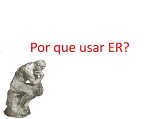 Por que usar ER?
 