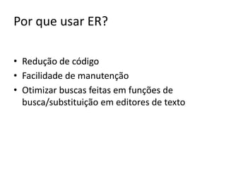 Por que usar ER?

• Redução de código
• Facilidade de manutenção
• Otimizar buscas feitas em funções de
  busca/substituição em editores de texto
 