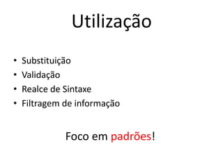 Utilização
•   Substituição
•   Validação
•   Realce de Sintaxe
•   Filtragem de informação


              Foco em padrões!
 