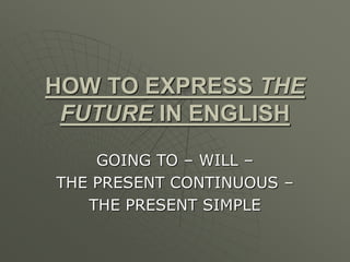 HOW TO EXPRESS THE
FUTURE IN ENGLISH
GOING TO – WILL –
THE PRESENT CONTINUOUS –
THE PRESENT SIMPLE
 