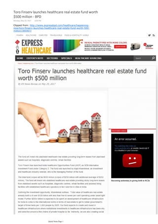 PHARMA HEALTHCARE COMPUTER TRAVELWORLD FOOD & HOSPITALITY WORLD
Becoming sedentary is giving birth to NCDs
Tweets by @ExpHealthcare
Home / Happening Now / Toro Finserve launches healthcare real estate fund worth $500 million
Toro Finserve launches healthcare real estate fund worth
$500 million
By EH News Bureau on May 29, 2017
The fund will invest into stabilised healthcare real estate providing long-term leases from stabilised
assets such as hospitals, diagnostic centres, rehab facilities
Toro Finserve has launched India Healthcare Opportunities Fund (IHOF) as SEBI Alternative
Investment Fund under Category 2. The fund was launched by Kapil Khandelwal, an investment
and healthcare industry veteran, who is the Managing Partner of the fund.
The total fund corpus will be $500 million (corpus of $250 million with additional leverage of $250
million). The fund will invest into stabilised healthcare real estate providing sticky long-term leases
from stabilised assets such as hospitals, diagnostic centres, rehab facilities and assisted living
facilities with established healthcare operators in tier-I and tier-II cities in India.
Outlining the investment opportunity, Khandelwal outlines, “Total value of healthcare real estate
already built is of over $120 billion with less than five to seven per cent operating under asset light
model. Further $200+ billion is expected to be spent on development of healthcare infrastructure for
India to come to the international norms in terms of real estate to get to Indian government’s target
of three beds per 1,000 people by 2025. Our fund expects to create and invest in healthcare
infrastructure where institutional investments in healthcare infrastructure has been shy and selective
around a few chains of private hospital so far. Indirectly, we are also creating social impact through
raising the supply of scarce healthcare infrastructure in our country.”
The fund has an investment and advisory committee that includes: Dr Arvind Lal, Chairman, Dr Lal’s
Pathlabs; Kewal Handa, Ex Managing Director, Pfizer, India; Dr Sampath Shivangi, Ex Chairman,
Association of American Physicians of Indian and recent Pravasi Bharat Awardee, 2017; Dr Sathya
Kallur, entrepreneur and dentist to celebrities in the US and founder of Swiss Smile in India.
The fund has commitments of $110 million from some state governments in India, UHNIs, Fund of
Funds from abroad. It is expected to start its formal road show in India and abroad in June-July
2017. The fund is in discussions with various banks and financial institutions for lease rental
discounting (LRD) and leverage and distribution of the fund.
FEATURED VIDEO
HOME EDITOR’S NOTE SECTIONS SPECIALS HEALTHCARE SOURCING CONTRIBUTOR’S CHECKLIST ARCHIVES CONTACT US Search
 
