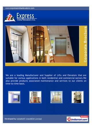 We are a leading Manufacturer and Supplier of Lifts and Elevators that are
suitable for various applications in both residential and commercial sectors.We
also provide products associated maintenance and services to our clients on
time-to-time basis.
 