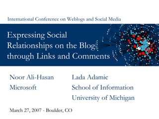 Expressing Social Relationships on the Blog through Links and Comments  March 27, 2007 - Boulder, CO International Conference on Weblogs and Social Media Noor Ali-Hasan Microsoft Lada Adamic School of Information University of Michigan 