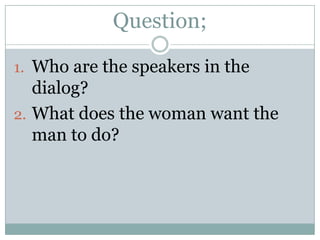 Question;
1. Who are the speakers in the

dialog?
2. What does the woman want the
man to do?

 