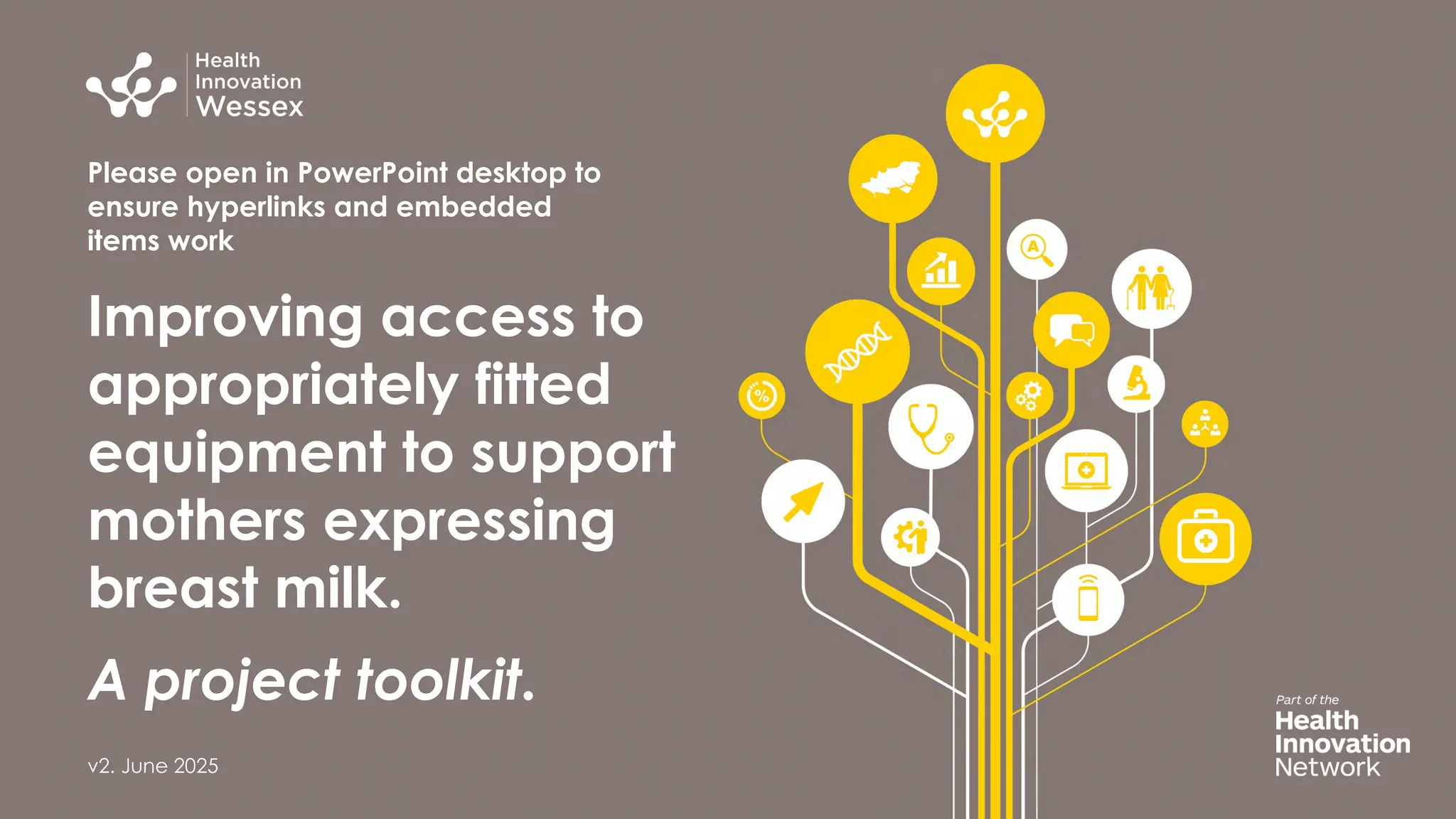 Please open in PowerPoint desktop to
ensure hyperlinks and embedded
items work
Improving access to
appropriately fitted
equipment to support
mothers expressing
breast milk.
A project toolkit.
v2. June 2025
 