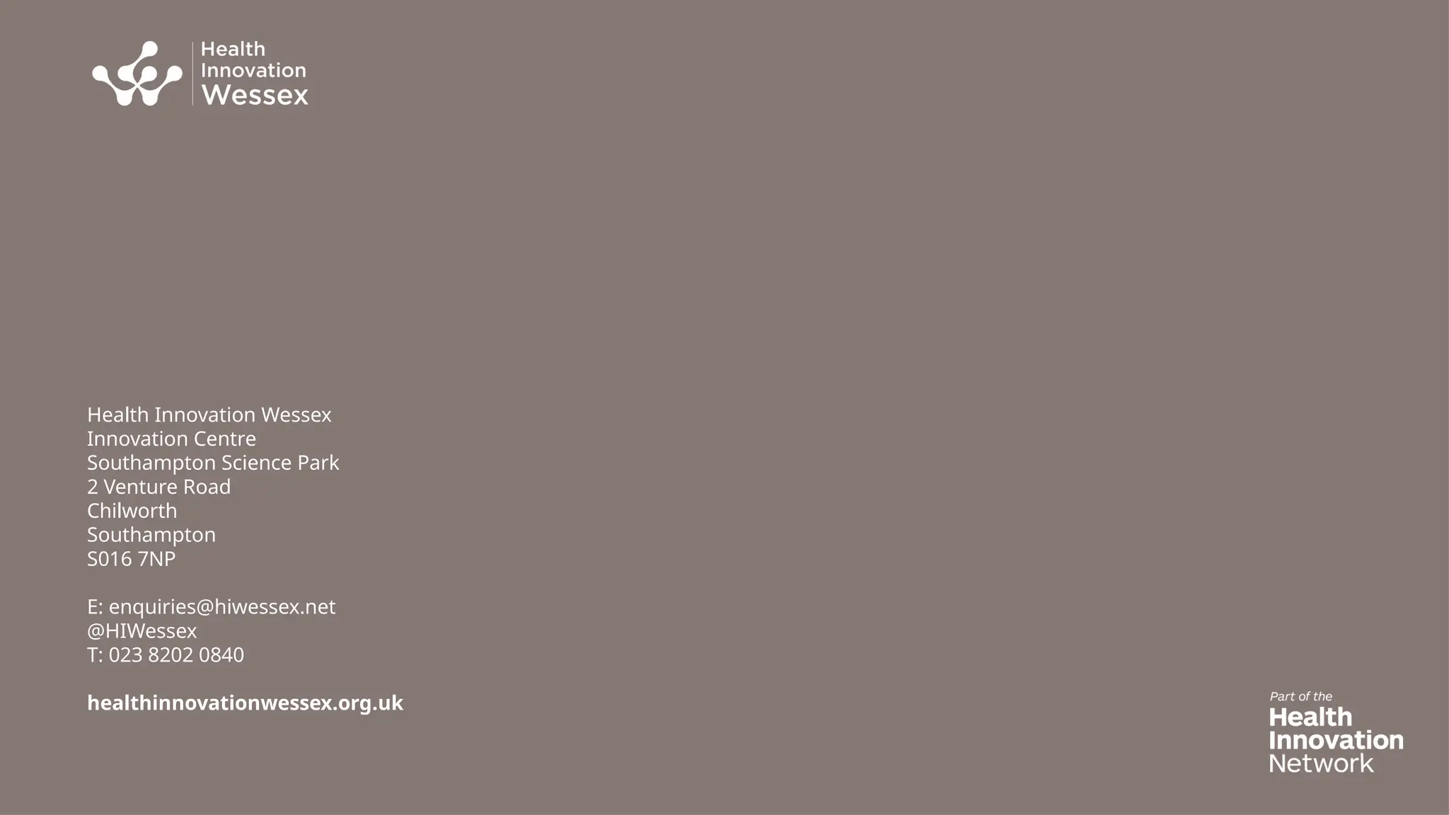 Health Innovation Wessex
Innovation Centre
Southampton Science Park
2 Venture Road
Chilworth
Southampton
S016 7NP
E: enquiries@hiwessex.net
@HIWessex
T: 023 8202 0840
healthinnovationwessex.org.uk
 