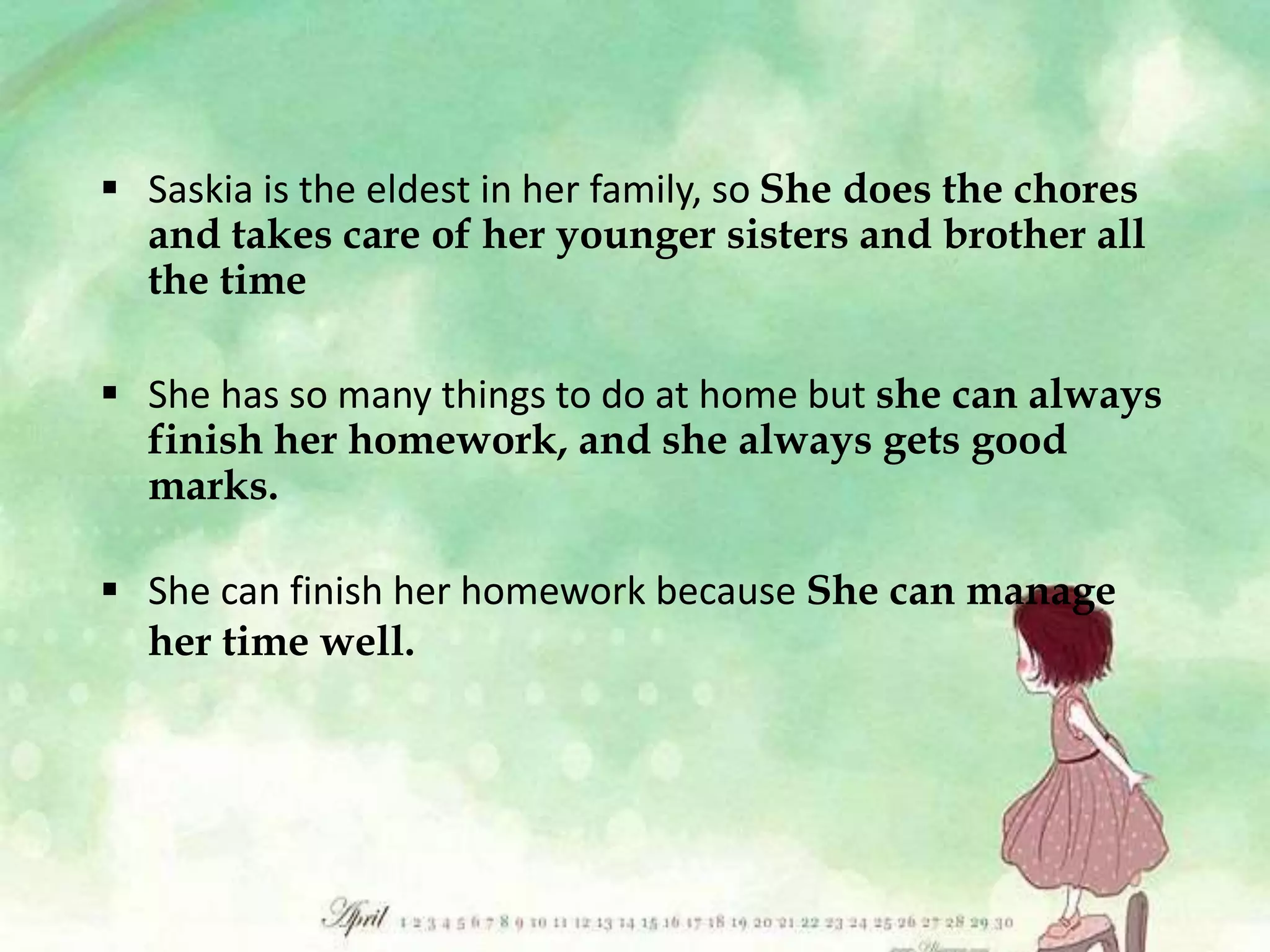  Saskia is the eldest in her family, so She does the chores
and takes care of her younger sisters and brother all
the time
 She has so many things to do at home but she can always
finish her homework, and she always gets good
marks.
 She can finish her homework because She can manage
her time well.
 