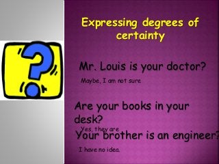 Expressingdegrees of certainty Mr. Louis is your doctor? Maybe, I am not sure Are your books in your desk?     Yes, they are Your brother is an engineer? I have no idea. 