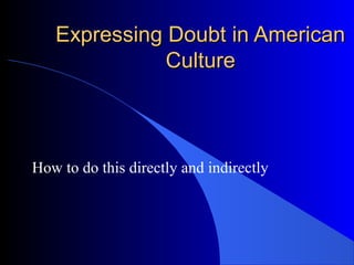 Expressing Doubt in AmericanExpressing Doubt in American
CultureCulture
How to do this directly and indirectly
 