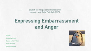Expressing Embarrassment
and Anger
English for Interpersonal Interaction III
Lecturer: Mrs. Syifa Fadhillah, M.Pd.
Group 7
Anisa Neliyanti
Bunga Azhari Tifani
Rizky Anisa R
Sely Wiliantika
 
