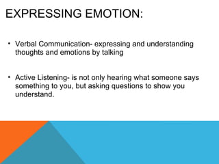 EXPRESSING EMOTION: Verbal Communication- expressing and understanding thoughts and emotions by talking Active Listening- is not only hearing what someone says something to you, but asking questions to show you understand.