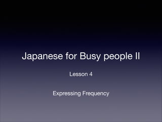 Japanese for Busy people II
Lesson 4
Expressing Frequency

 
