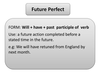 Future Perfect
FORM: Will + have + past participle of verb
Use: a future action completed before a
stated time in the future.
e.g: We will have retuned from England by
next month.
 