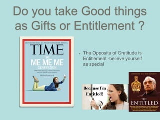 Do you take Good things
as Gifts or Entitlement ?
The Opposite of Gratitude is
Entitlement -believe yourself
as special
 