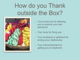 How do you Thank
outside the Box?
Your loved one for allowing
you to explore your own
behaviors
Your boss for firing you
Your boyfriend or girlfriend for
ending your relationship
Your interventionists for
getting you to treatment
 