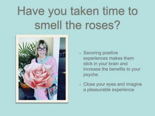 Have you taken time to
smell the roses?
Savoring positive
experiences makes them
stick in your brain and
increase the benefits to your
psyche.
Close your eyes and imagine
a pleasurable experience
 