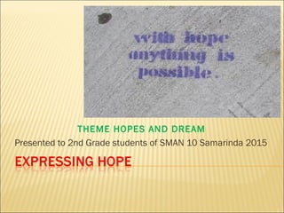 THEME HOPES AND DREAM
Presented to 2nd Grade students of SMAN 10 Samarinda 2015
 