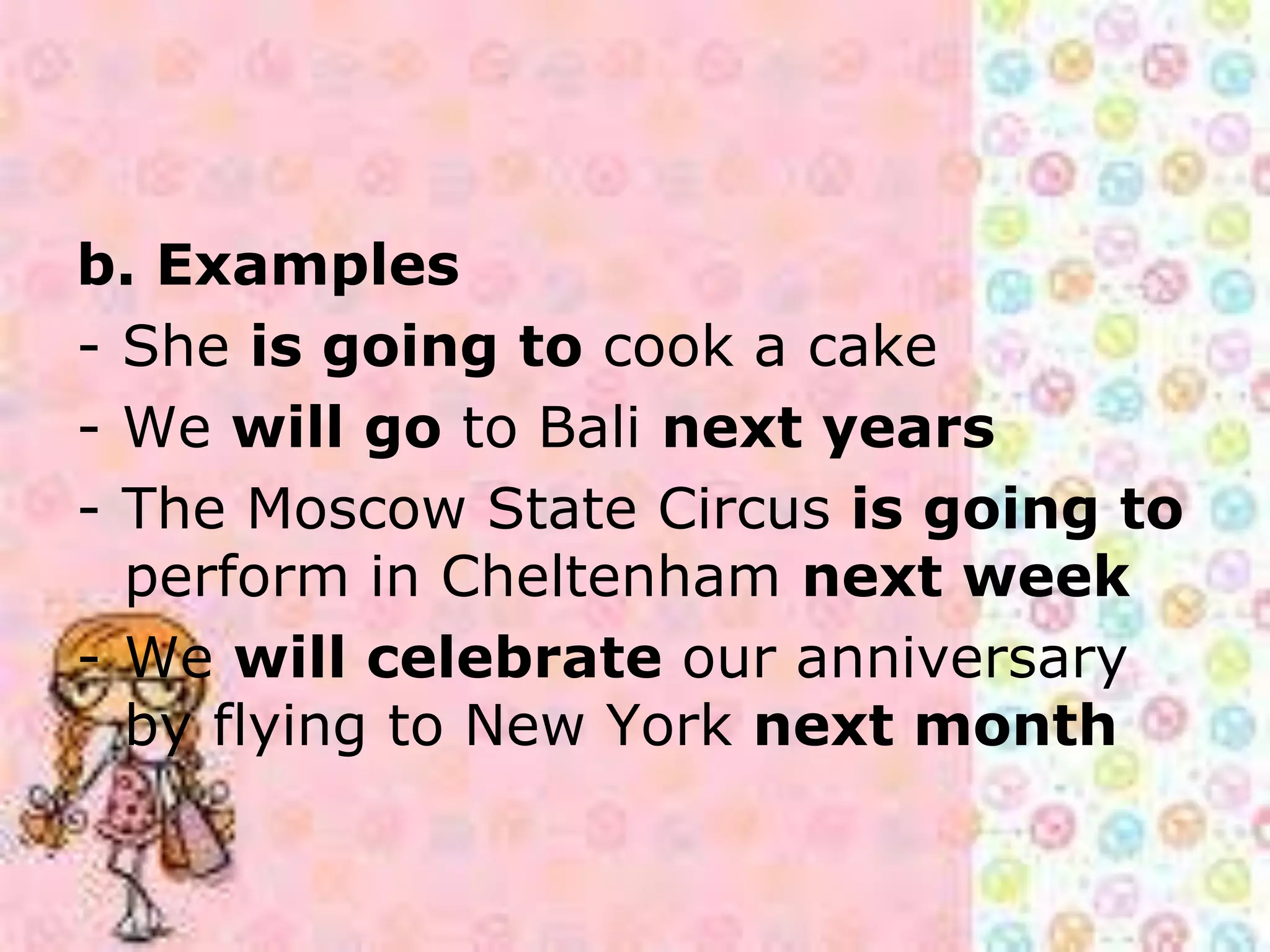 b. Examples
- She is going to cook a cake
- We will go to Bali next years
- The Moscow State Circus is going to
perform in Cheltenham next week
- We will celebrate our anniversary
by flying to New York next month
 