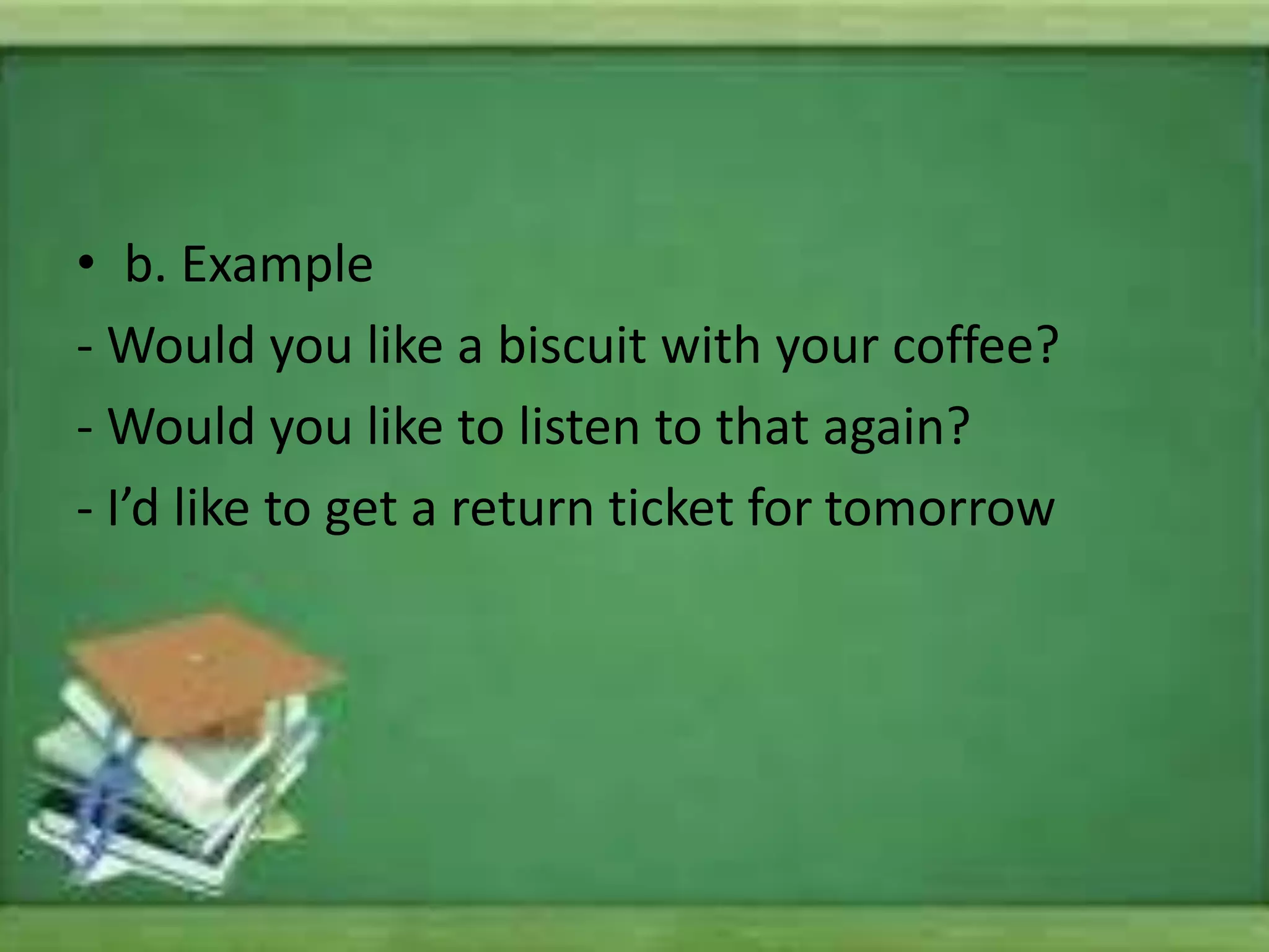 • b. Example
- Would you like a biscuit with your coffee?
- Would you like to listen to that again?
- I’d like to get a return ticket for tomorrow
 