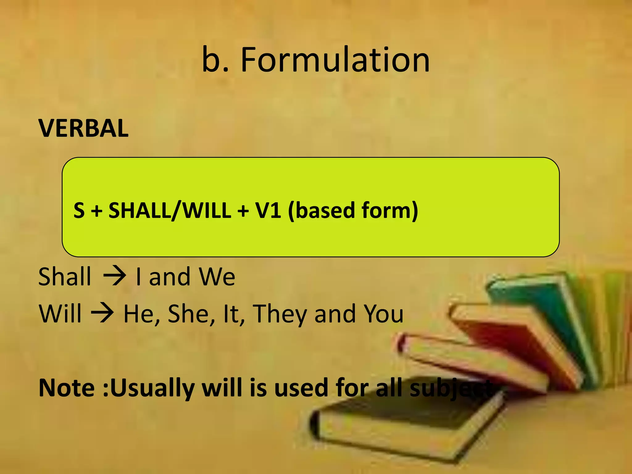 b. Formulation
S + SHALL/WILL + V1 (based form)
VERBAL
Shall  I and We
Will  He, She, It, They and You
Note :Usually will is used for all subject
 