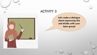 ACTIVITY 3
Let’s make a dialogue
about expressing like
and dislike with your
team group!
 