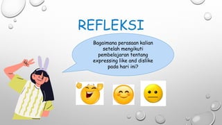 REFLEKSI
Bagaimana perasaan kalian
setelah mengikuti
pembelajaran tentang
expressing like and dislike
pada hari ini?
 