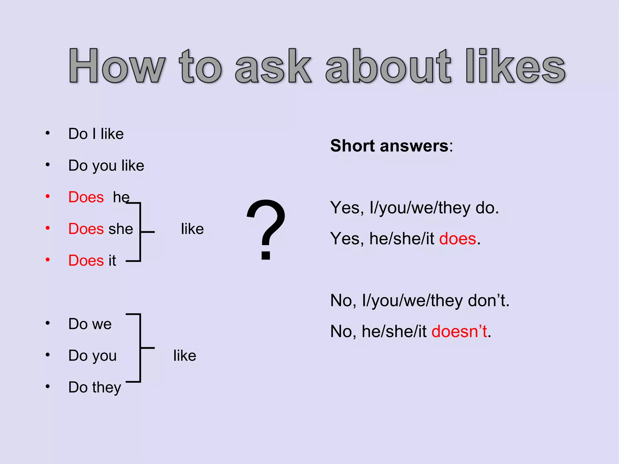 Do I like Do you like Does   he Does  she  like Does  it Do we Do you  like  Do they ? Short answers : Yes, I/you/we/they do. Yes, he/she/it  does . No, I/you/we/they don’t. No, he/she/it  doesn’t . 