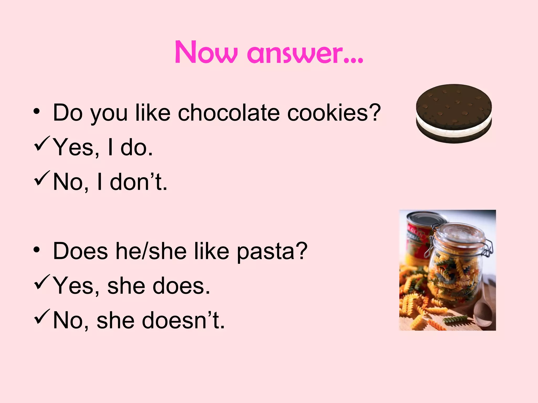 Now answer… Do you like chocolate cookies? Yes, I do. No, I don’t. Does he/she like pasta? Yes, she does. No, she doesn’t. 