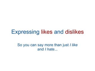 Expressing  likes  and  dislikes So you can say more than just  I like  and  I hate ... 