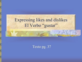 Expressing likes and dislikes
El Verbo “gustar”
Texto pg. 37
 