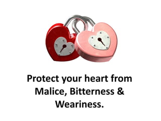 Protect your heart from
Malice, Bitterness &
Weariness.
 