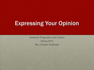 Expressing Your Opinion

     American Pragmatics and Culture
              Spring 2012
          Ms. Candice Quiñones
 