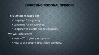 EXPRESSING PERSONAL OPINIONS
This lesson focuses on:
• Language for agreeing,
• Language for disagreeing,
• Language of do...