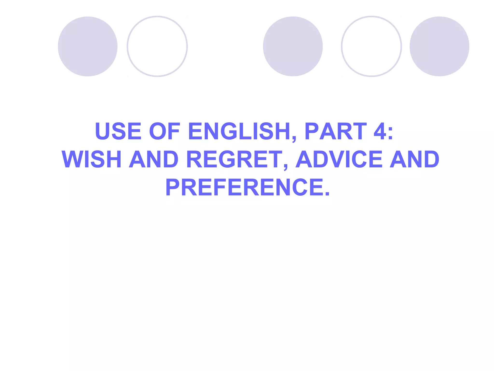 USE OF ENGLISH, PART 4:
WISH AND REGRET, ADVICE AND
PREFERENCE.
 