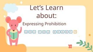 Let’s Learn
about:
Expressing Prohibition
A R E Y O U R E A D Y ?
 
