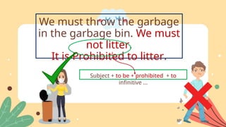 Subject + to be + prohibited + to
infinitive …
We must throw the garbage
in the garbage bin. We must
not litter.
It is Prohibited to litter.
 