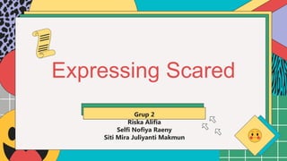 Here is where your presentation begins
Expressing Scared
Grup 2
Riska Alifia
Selfi Nofiya Raeny
Siti Mira Juliyanti Makmun
 
