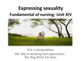 Expressing sexuality
Fundamental of nursing- Unit XIV
B G I S Ariyarathne
RN, Dip in teaching and supervision ,
Bsc Nsg (Hon) 1st class
 