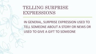 TELLING SURPRISE
EXPRESSIONS
IN GENERAL, SURPRISE EXPRESSION USED TO
TELL SOMEONE ABOUT A STORY OR NEWS OR
USED TO GIVE A GIFT TO SOMEONE
 