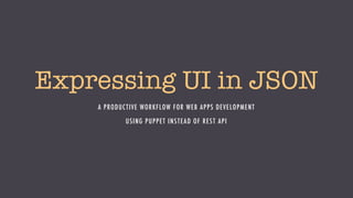 Expressing UI in JSON
A PRODUCTIVE WORKFLOW FOR WEB APPS DEVELOPMENT
USING PUPPET INSTEAD OF REST API
 